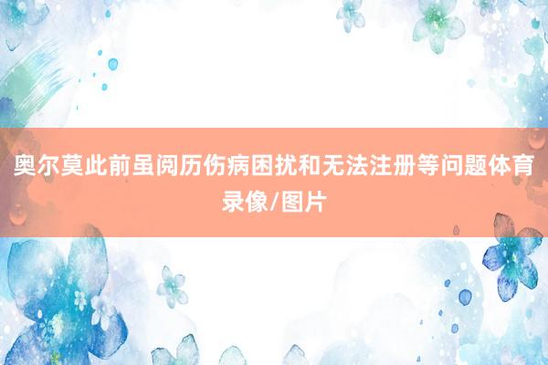 奥尔莫此前虽阅历伤病困扰和无法注册等问题体育录像/图片