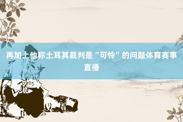再加上他称土耳其裁判是“可怜”的问题体育赛事直播