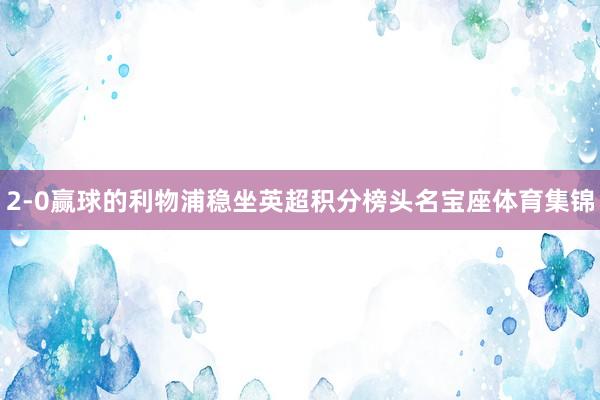 2-0赢球的利物浦稳坐英超积分榜头名宝座体育集锦