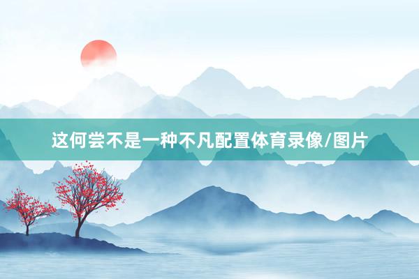 这何尝不是一种不凡配置体育录像/图片