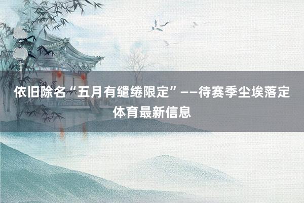 依旧除名“五月有缱绻限定”——待赛季尘埃落定体育最新信息