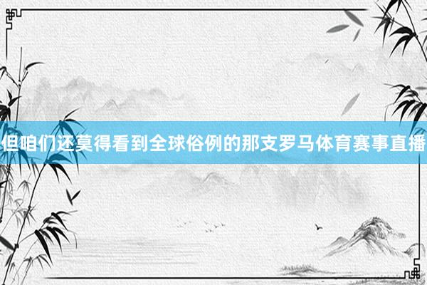 但咱们还莫得看到全球俗例的那支罗马体育赛事直播