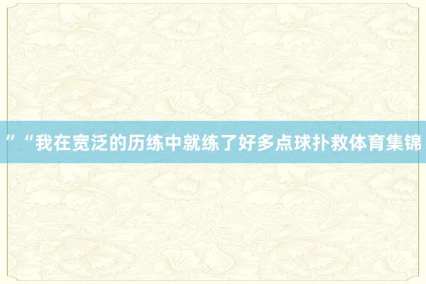 ”“我在宽泛的历练中就练了好多点球扑救体育集锦