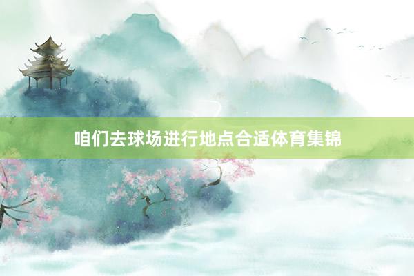 咱们去球场进行地点合适体育集锦