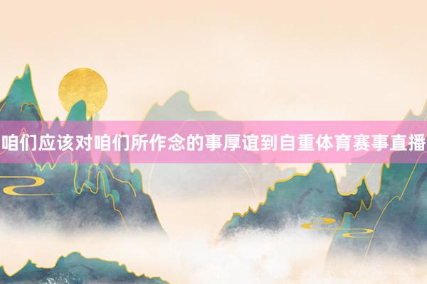 咱们应该对咱们所作念的事厚谊到自重体育赛事直播
