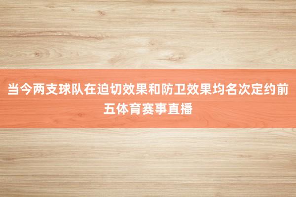 当今两支球队在迫切效果和防卫效果均名次定约前五体育赛事直播