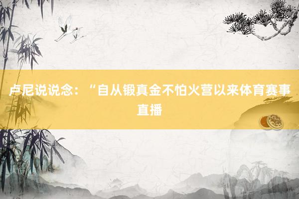 卢尼说说念：“自从锻真金不怕火营以来体育赛事直播