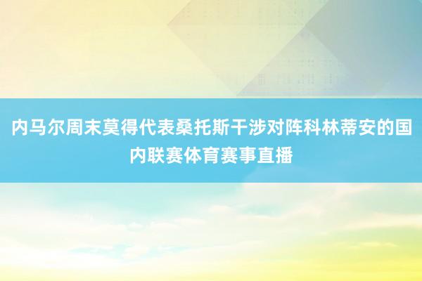 内马尔周末莫得代表桑托斯干涉对阵科林蒂安的国内联赛体育赛事直播