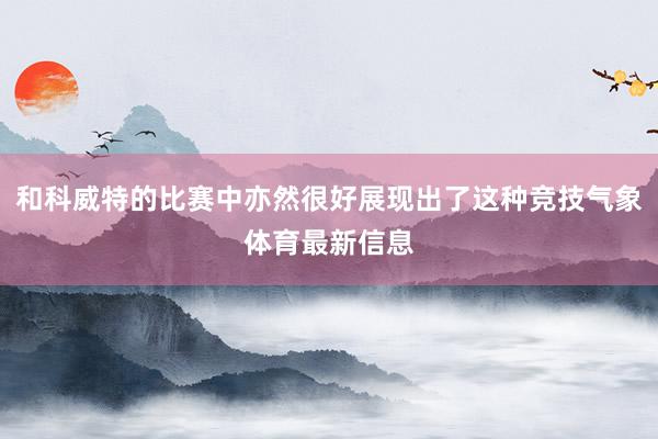 和科威特的比赛中亦然很好展现出了这种竞技气象体育最新信息