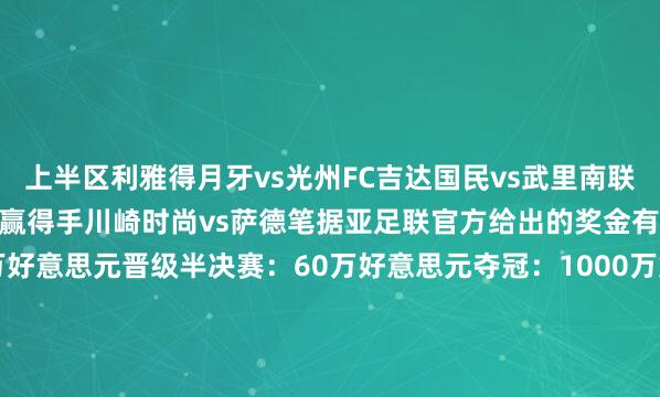 上半区利雅得月牙vs光州FC吉达国民vs武里南联下半区：横滨水手vs利雅赢得手川崎时尚vs萨德笔据亚足联官方给出的奖金有打算：晋级四强：40万好意思元晋级半决赛：60万好意思元夺冠：1000万好意思元亚军：400万好意思元联系新闻 上海双雄狡计1810万奖金！申花留步16强 本赛季亚冠获941.3万奖金    体育赛事直播
