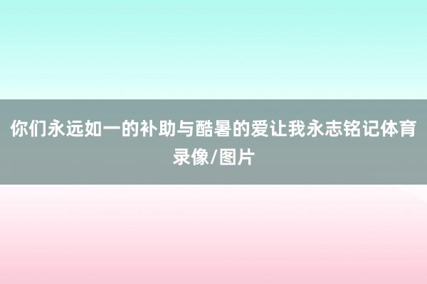你们永远如一的补助与酷暑的爱让我永志铭记体育录像/图片
