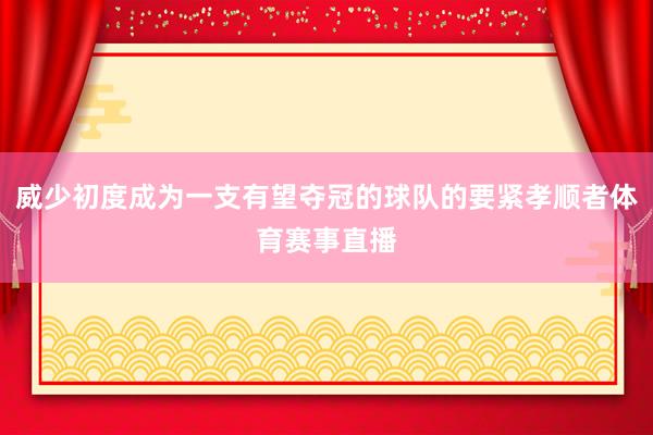 威少初度成为一支有望夺冠的球队的要紧孝顺者体育赛事直播