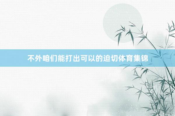 不外咱们能打出可以的迫切体育集锦