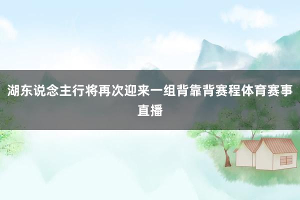 湖东说念主行将再次迎来一组背靠背赛程体育赛事直播