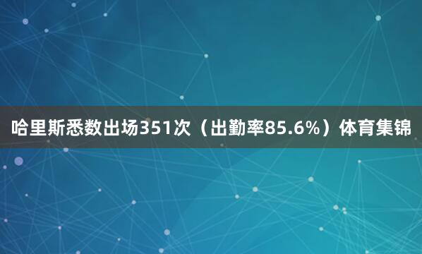 哈里斯悉数出场351次(出勤率85.6%)体育集锦