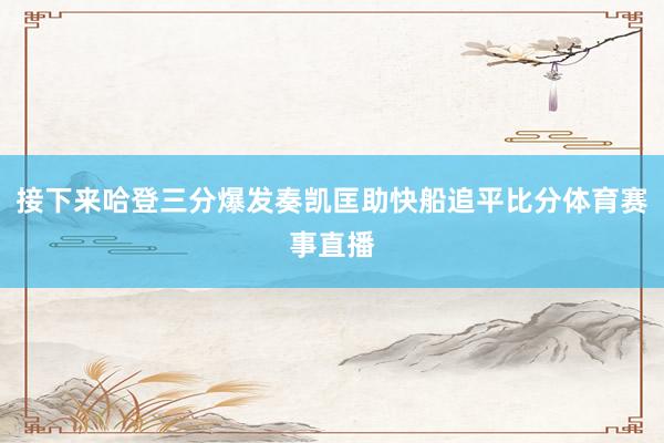 接下来哈登三分爆发奏凯匡助快船追平比分体育赛事直播