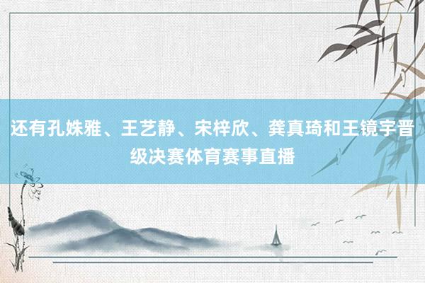 还有孔姝雅、王艺静、宋梓欣、龚真琦和王镜宇晋级决赛体育赛事直播