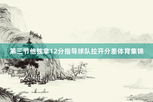 第三节他独拿12分指导球队拉开分差体育集锦