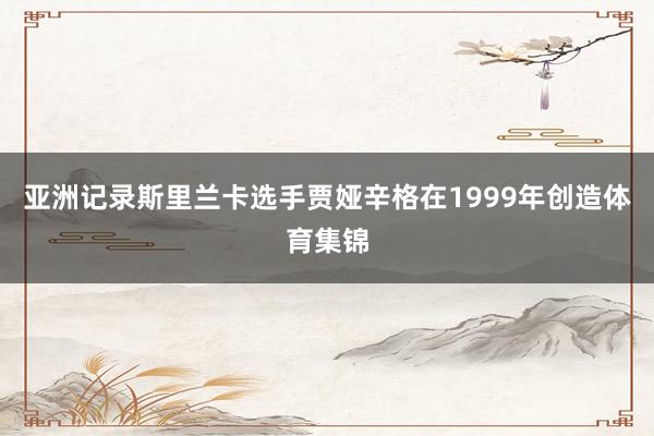 亚洲记录斯里兰卡选手贾娅辛格在1999年创造体育集锦