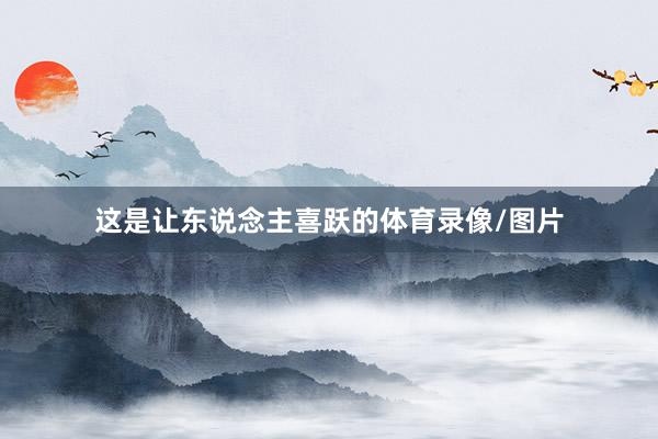 这是让东说念主喜跃的体育录像/图片