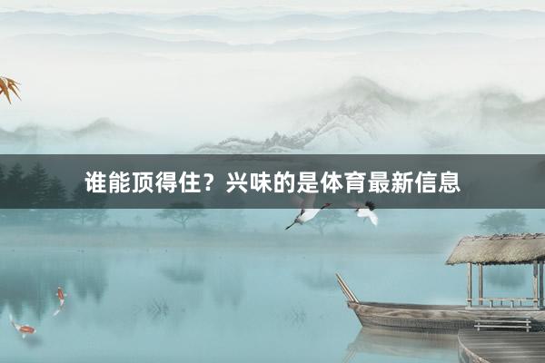 谁能顶得住？兴味的是体育最新信息