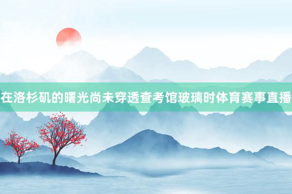在洛杉矶的曙光尚未穿透查考馆玻璃时体育赛事直播