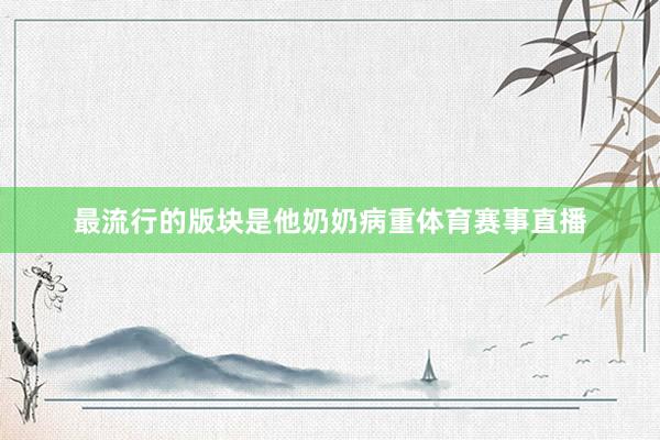 最流行的版块是他奶奶病重体育赛事直播