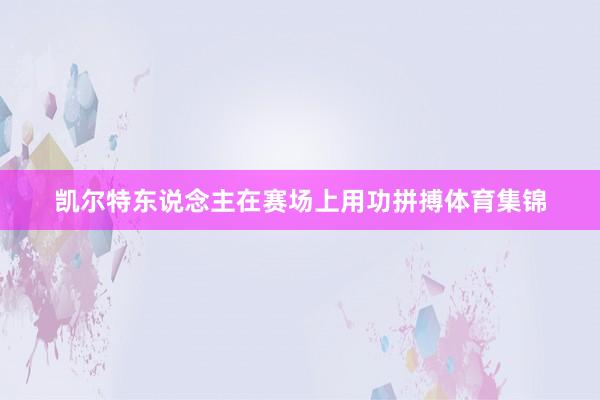 凯尔特东说念主在赛场上用功拼搏体育集锦