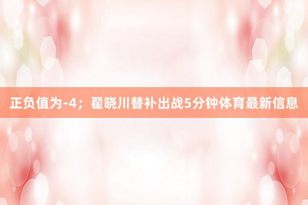 正负值为-4;翟晓川替补出战5分钟体育最新信息