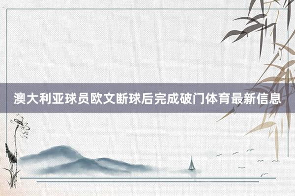 澳大利亚球员欧文断球后完成破门体育最新信息