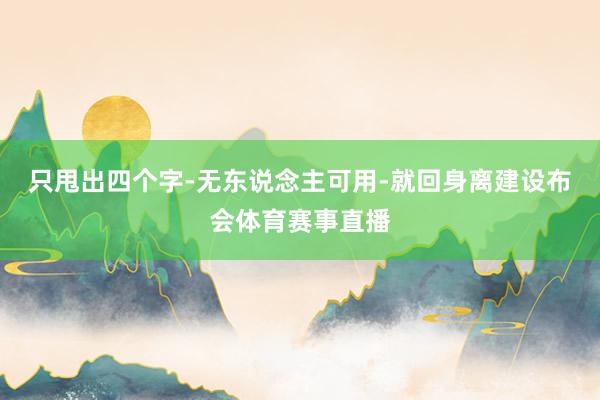 只甩出四个字-无东说念主可用-就回身离建设布会体育赛事直播