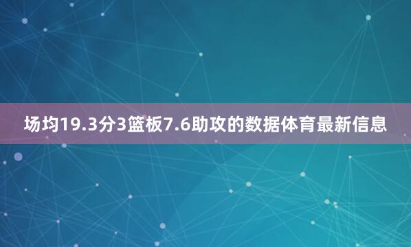 场均19.3分3篮板7.6助攻的数据体育最新信息