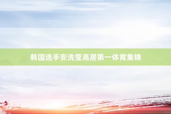 韩国选手安洗莹高居第一体育集锦