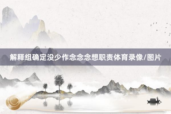 解释组确定没少作念念念想职责体育录像/图片