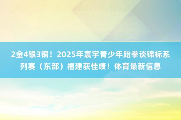 2金4银3铜!2025年寰宇青少年跆拳谈锦标系列赛(东部)福建获佳绩!体育最新信息