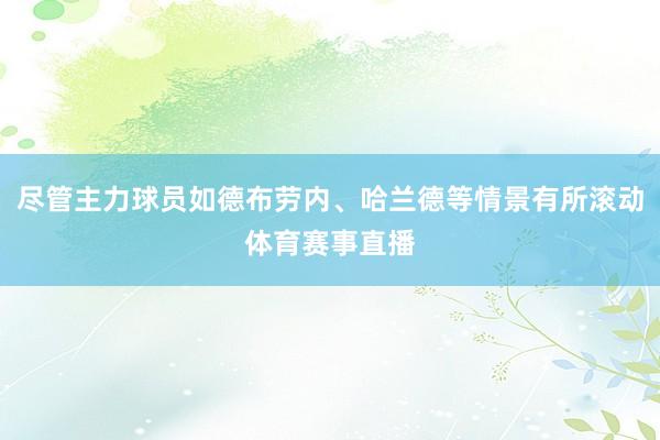 尽管主力球员如德布劳内、哈兰德等情景有所滚动体育赛事直播