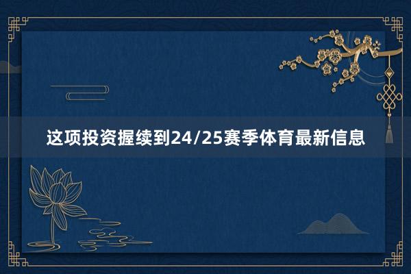 这项投资握续到24/25赛季体育最新信息