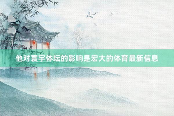 他对寰宇体坛的影响是宏大的体育最新信息
