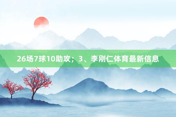 26场7球10助攻；3、李刚仁体育最新信息