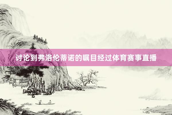 讨论到弗洛伦蒂诺的瞩目经过体育赛事直播