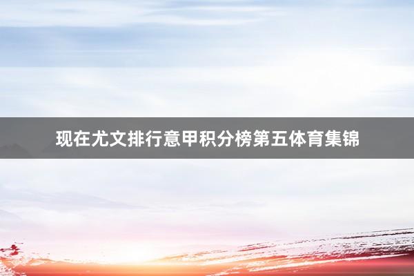 现在尤文排行意甲积分榜第五体育集锦