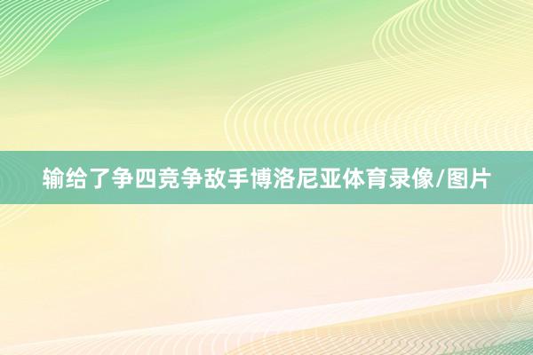 输给了争四竞争敌手博洛尼亚体育录像/图片