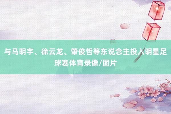与马明宇、徐云龙、肇俊哲等东说念主投入明星足球赛体育录像/图片