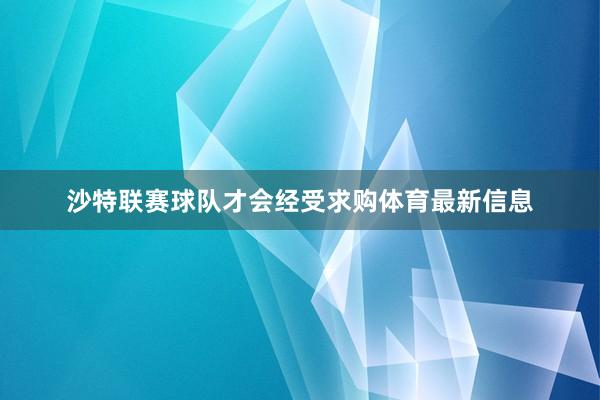 沙特联赛球队才会经受求购体育最新信息