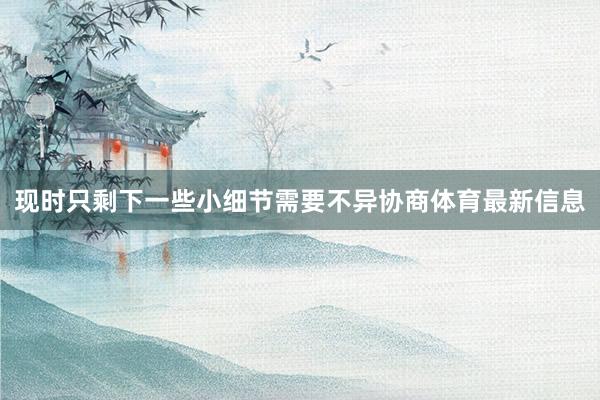 现时只剩下一些小细节需要不异协商体育最新信息