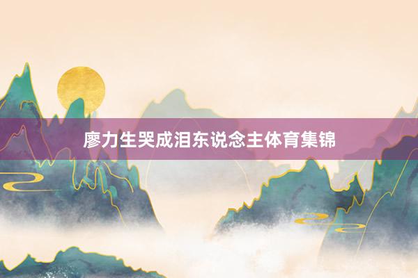 廖力生哭成泪东说念主体育集锦