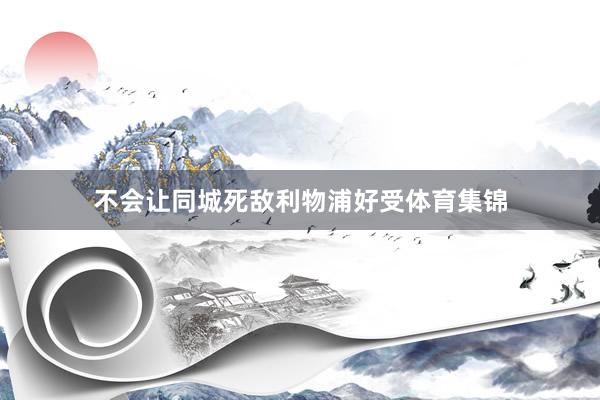 不会让同城死敌利物浦好受体育集锦
