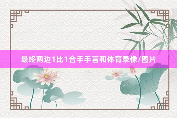 最终两边1比1合手手言和体育录像/图片