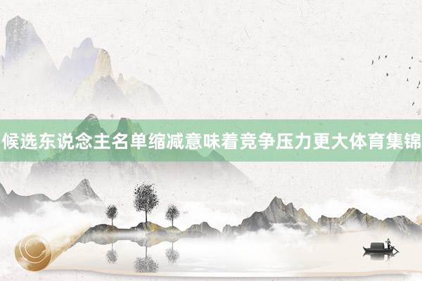 候选东说念主名单缩减意味着竞争压力更大体育集锦