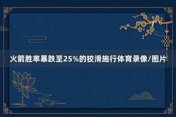 火箭胜率暴跌至25%的狡滑施行体育录像/图片
